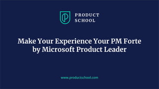Make Your Experience Your PM Forte
by Microsoft Product Leader
www.productschool.com
 