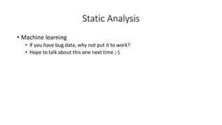 Static Analysis
• Machine learning
• If you have bug data, why not put it to work?
• Hope to talk about this one next time ;-)
 