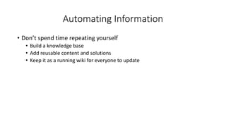 Automating Information
• Don’t spend time repeating yourself
• Build a knowledge base
• Add reusable content and solutions
• Keep it as a running wiki for everyone to update
 