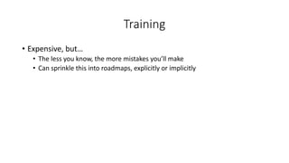 Training
• Expensive, but…
• The less you know, the more mistakes you’ll make
• Can sprinkle this into roadmaps, explicitly or implicitly
 