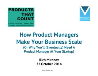 How Product Managers 
Make Your Business Scale 
(Or Why You’ll Eventually Need A 
Product Manager At Your Startup) 
Rich Mironov 
22 October 2014 
© 
Rich 
Mironov, 
2014 
 