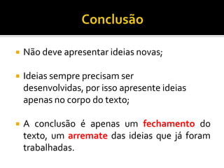  Não deve apresentar ideias novas;
 Ideias sempre precisam ser
desenvolvidas, por isso apresente ideias
apenas no corpo do texto;
 A conclusão é apenas um fechamento do
texto, um arremate das ideias que já foram
trabalhadas.
 