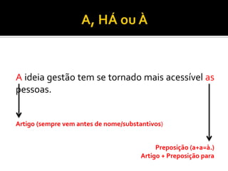 A ideia gestão tem se tornado mais acessível as
pessoas.
Artigo (sempre vem antes de nome/substantivos)
Preposição (a+a=à.)
Artigo + Preposição para
 