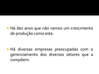  Há dez anos que não vemos um crescimento
de produção como este.
 Há diversas empresas preocupadas com o
gerenciamento dos diversos setores que a
compõem.
 