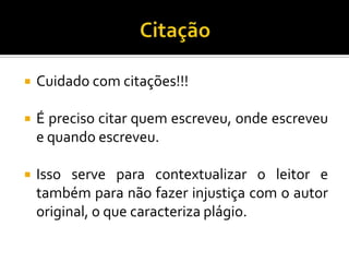  Cuidado com citações!!!
 É preciso citar quem escreveu, onde escreveu
e quando escreveu.
 Isso serve para contextualizar o leitor e
também para não fazer injustiça com o autor
original, o que caracteriza plágio.
 