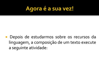  Depois de estudarmos sobre os recursos da
linguagem, a composição de um texto execute
a seguinte atividade:
 