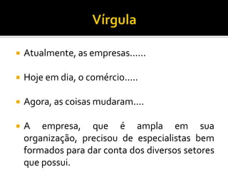  Atualmente, as empresas......
 Hoje em dia, o comércio.....
 Agora, as coisas mudaram....
 A empresa, que é ampla em sua
organização, precisou de especialistas bem
formados para dar conta dos diversos setores
que possui.
 