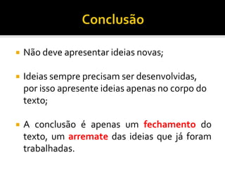  Não deve apresentar ideias novas;
 Ideias sempre precisam ser desenvolvidas,
por isso apresente ideias apenas no corpo do
texto;
 A conclusão é apenas um fechamento do
texto, um arremate das ideias que já foram
trabalhadas.
 