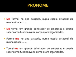  Me formei no ano passado, numa escola estadual da
minha cidade........
 Me tornei um grande admirador de empresas e queria
saber como funcionavam, como eram organizadas.
 Formei-me no ano passado, numa escola estadual da
minha cidade........
 Tornei-me um grande admirador de empresas e queria
saber como funcionavam, como eram organizadas.
 