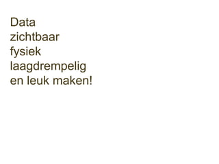 Data
zichtbaar
fysiek
laagdrempelig
en leuk maken!
 