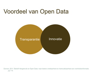 Voordeel van Open Data



                      Transparantie                          Innovatie




Donner, 2011. Betreft Hergebruik en Open Data: naar betere vindbaarheid en herbruikbaarheid van overheidsinformatie. ,
    pp.1-9.
 