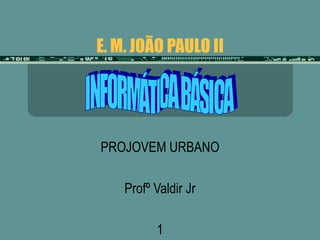 E. M. JOÃO PAULO II PROJOVEM URBANO Profº Valdir Jr 1 INFORMÁTICA BÁSICA 