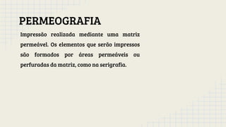 PERMEOGRAFIA
Impressão realizada mediante uma matriz
permeável. Os elementos que serão impressos
são formados por áreas permeáveis ou
perfuradas da matriz, como na serigrafia.
 