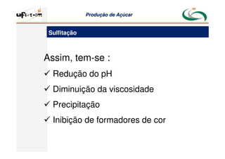 Produção
Produção de
de Açúcar
Açúcar
Assim, tem-se :
 Redução do pH
 Diminuição da viscosidade
 Precipitação
 Inibição de formadores de cor
Sulfitação
 