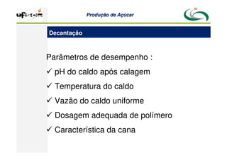 Produção
Produção de
de Açúcar
Açúcar
Parâmetros de desempenho :
 pH do caldo após calagem
 Temperatura do caldo
 Vazão do caldo uniforme
 Dosagem adequada de polímero
 Característica da cana
Decantação
 