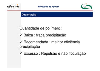 Produção
Produção de
de Açúcar
Açúcar
Quantidade de polímero :
 Baixa : fraca precipitação
 Recomendada : melhor eficiência
precipitação
 Excesso : Repulsão e não floculação
Decantação
 