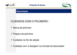 Produção
Produção de
de Açúcar
Açúcar
CUIDADOS COM O POLÍMERO :
 Marca do polímero
 Preparo do polímero
 Cuidados na flor de adição
 Cuidados com a dosagem na entrada do decantador
Decantação
 
