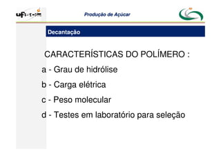 Produção
Produção de
de Açúcar
Açúcar
CARACTERÍSTICAS DO POLÍMERO :
a - Grau de hidrólise
b - Carga elétrica
c - Peso molecular
d - Testes em laboratório para seleção
Decantação
 