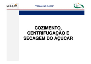 Produção
Produção de
de Açúcar
Açúcar
COZIMENTO,
CENTRIFUGAÇÃO E
SECAGEM DO AÇÚCAR
COZIMENTO,
CENTRIFUGAÇÃO E
SECAGEM DO AÇÚCAR
 