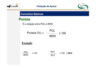 Produção
Produção de
de Açúcar
Açúcar
Pureza (%) =
POL
x 100
BRIX
Pureza
É a relação entre POL e BRIX
Exemplo
x 100
POL
BRIX
58,5
65,0
x 100 = 90,0
Conceitos Básicos
 
