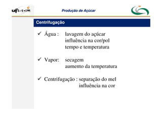 Produção
Produção de
de Açúcar
Açúcar
 Água : lavagem do açúcar
influência na cor/pol
tempo e temperatura
 Vapor: secagem
aumento da temperatura
 Centrifugação : separação do mel
influência na cor
Centrifugação
 