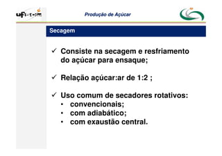 Produção
Produção de
de Açúcar
Açúcar
 Consiste na secagem e resfriamento
do açúcar para ensaque;
 Relação açúcar:ar de 1:2 ;
 Uso comum de secadores rotativos:
• convencionais;
• com adiabático;
• com exaustão central.
Secagem
 