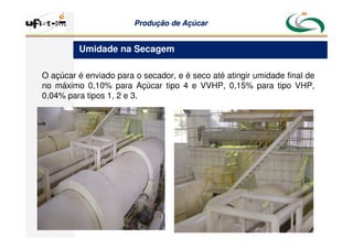 Produção
Produção de
de Açúcar
Açúcar
O açúcar é enviado para o secador, e é seco até atingir umidade final de
no máximo 0,10% para Açúcar tipo 4 e VVHP, 0,15% para tipo VHP,
0,04% para tipos 1, 2 e 3.
Umidade na Secagem
 