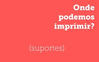 Onde
podemos
imprimir?
{suportes}
 