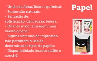 Papel- União de ﬁbras(ﬁsica e química);
- Fontes são naturais;
- Sensação de:
soﬁsticação, delicadeza, beleza,
- Quanto maior a tiragem mais
barato o papel;
- Alguns sistemas de impressão
não permitem o uso de
determinados tipos de papéis;
- Disponibilidade (exceto sulﬁte e
couché)
 