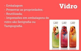 Vidro- Embalagem
- Preservar as propriedades;
- Reutilizada;
- Impressões em embalagens de
vidro são Serigraﬁa ou
Tampograﬁa.
 