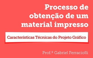 Prof.º Gabriel Ferraciolli
Processo de
obtenção de um
material impresso
Características Técnicas do Projeto Gráﬁco
 