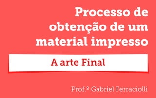 Prof.º Gabriel Ferraciolli
Processo de
obtenção de um
material impresso
A arte Final
 