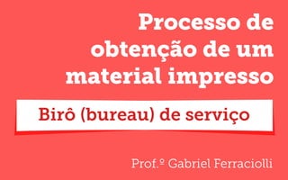 Prof.º Gabriel Ferraciolli
Processo de
obtenção de um
material impresso
Birô (bureau) de serviço
 