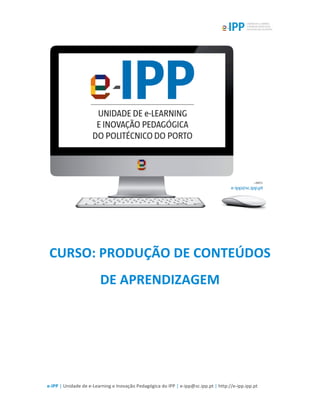  
e-­‐IPP	
  |	
  Unidade	
  de	
  e-­‐Learning	
  e	
  Inovação	
  Pedagógica	
  do	
  IPP	
  |	
  e-­‐ipp@sc.ipp.pt	
  |	
  http://e-­‐ipp.ipp.pt	
  
	
  
	
  
CURSO:	
  PRODUÇÃO	
  DE	
  CONTEÚDOS	
  
DE	
  APRENDIZAGEM	
  
	
  
	
  
	
  
 