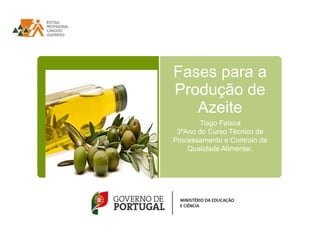 Fases para a 
Produção de 
Azeite 
Tiago Faísca 
3ºAno do Curso Técnico de 
Processamento e Controlo da 
Qualidade Alimentar. 
 
