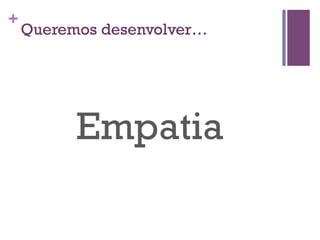 +

Queremos desenvolver…

Empatia

 