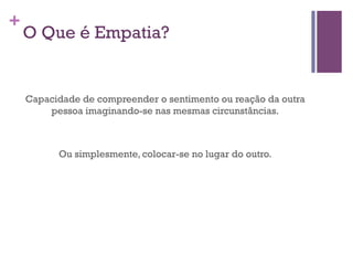 +

O Que é Empatia?

Capacidade de compreender o sentimento ou reação da outra
pessoa imaginando-se nas mesmas circunstâncias.

Ou simplesmente, colocar-se no lugar do outro.

 