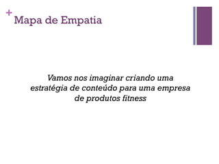 +

Mapa de Empatia

Vamos nos imaginar criando uma
estratégia de conteúdo para uma empresa
de produtos fitness

 