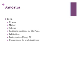 +

Amostra
n 

Perfil
n 
n 

34 anos
Mulher

n 

Solteira
Residente na cidade de São Paulo

n 

Publicitária

n 

Pertencente a Classe C1
Consumidora de produtos fitness

n 

n 

 