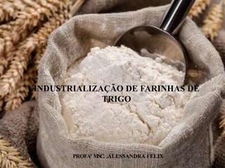 PROFAª MSC. .ALESSANDRA FELIX
1
INDUSTRIALIZAÇÃO DE FARINHAS DE
TRIGO
 