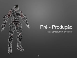 Pré - Produção
3
High- Concept, Pitch e Conceito
 