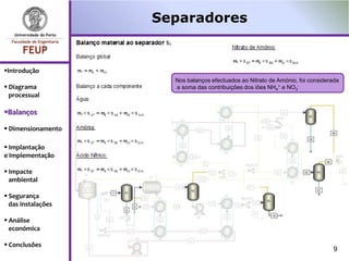 Separadores


Introdução
                      Nos balanços efectuados ao Nitrato de Amónio, foi considerada
 Diagrama            a soma das contribuições dos iões NH4+ e NO3-
  processual

Balanços

 Dimensionamento

 Implantação
e Implementação

 Impacte
  ambiental

 Segurança
  das instalações

 Análise
  económica

 Conclusões
                                                                                 9
 