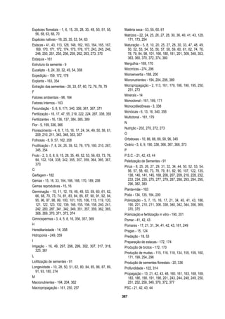 387
Espécies florestais - 1, 6, 15, 20, 28, 30, 48, 50, 51, 55,
56, 58, 63, 66, 70
Espécies nativas - 18, 25, 35, 53, 54, 63
Estacas - 41, 43, 113, 128, 148, 162, 163, 164, 165, 167,
169, 170, 171, 172, 174, 175, 176, 177, 243, 245, 246,
248, 250, 251, 255, 256, 259, 262, 263, 273, 370
Estaquia - 161
Estrutura da semente - 9
Eucalipto - 8, 24, 30, 32, 45, 54, 358
Expedição - 159, 172, 178
Explante - 163, 354
Extração das sementes - 28, 33, 57, 60, 72, 76, 78, 79
F
Fatores ambientais - 98, 164
Fatores Internos - 163
Fecundação - 5, 8, 9, 171, 340, 356, 361, 367, 371
Fertilização - 16, 17, 47, 55, 219, 222, 224, 267, 338, 355
Fertilizantes - 16, 136, 137, 384, 385, 389
Flor - 5, 199, 336, 366
Florescimento - 4, 6, 7, 15, 16, 17, 24, 34, 49, 50, 56, 61,
209, 210, 211, 343, 348, 353, 357
Folhosas - 8, 9, 57, 162, 208
Frutificação - 7, 8, 24, 25, 39, 52, 78, 179, 180, 210, 287,
345, 354
Fruto - 2, 3, 5, 8, 9, 15, 28, 35, 49, 52, 53, 56, 63, 73, 76,
84, 102, 104, 338, 342, 355, 357, 359, 364, 365, 367,
373
G
Garfagem - 182
Gemas - 15, 16, 33, 164, 166, 168, 170, 189, 208
Gemas reprodutivas - 15, 16
Germinação - 10, 11, 12, 19, 48, 49, 53, 59, 60, 61, 62,
66, 68, 70, 73, 74, 81, 83, 84, 85, 87, 90, 91, 92, 94,
95, 96, 97, 98, 99, 100, 101, 105, 106, 115, 119, 120,
121, 122, 123, 132, 139, 148, 155, 156, 158, 240, 241,
242, 283, 287, 341, 342, 349, 351, 357, 359, 362, 365,
368, 369, 370, 371, 373, 374
Gimnospermas - 3, 4, 5, 8, 16, 356, 357, 369
H
Hereditariedade - 14, 358
Hidroponia - 249, 359
I
Irrigação - 16, 49, 297, 298, 299, 302, 307, 317, 318,
323, 361
L
Liofilização de sementes - 91
Longevidade - 10, 28, 50, 51, 62, 80, 84, 85, 86, 87, 89,
91, 93, 180, 274
M
Macronutrientes - 194, 204, 362
Macropropagação - 161, 250, 257
Matéria seca - 53, 55, 60, 61
Matrizes - 22, 24, 25, 26, 27, 28, 30, 36, 40, 41, 43, 128,
171, 173, 254
Maturação - 5, 8, 10, 20, 25, 27, 28, 30, 33, 47, 48, 49,
50, 52, 53, 54, 55, 56, 57, 58, 59, 60, 61, 62, 74, 76,
78, 79, 84, 98, 101, 166, 180, 181, 201, 309, 348, 353,
363, 369, 370, 372, 374, 380
Mergulhia - 169, 170
Micorrizas - 274, 296
Microenxertia - 188, 200
Micronutrientes - 194, 204, 206, 389
Micropropagação - 2, 113, 161, 179, 186, 190, 195, 250,
251, 273
Minerais - 14
Monoclonal - 161, 169, 171
Monocotiledôneas - 3, 338
Monóicas - 6, 13, 16, 340, 356
Multiclonal - 161, 179
N
Nutrição - 202, 270, 272, 273
O
Ortodoxas - 10, 86, 88, 89, 90, 96, 345
Ovário - 5, 6, 9, 190, 338, 366, 367, 368, 373
P
P.S.C. - 21, 42, 43, 44
Peletização de Sementes - 91
Pinus - 8, 25, 26, 27, 29, 31, 32, 34, 44, 50, 52, 53, 54,
56, 57, 58, 60, 73, 78, 79, 81, 82, 90, 107, 122, 135,
138, 140, 141, 145, 168, 206, 207, 209, 216, 228, 232,
233, 234, 235, 275, 277, 279, 287, 288, 293, 294, 295,
296, 382, 383
Planta-mãe - 163
Poda - 134, 135, 184, 200
Polinização - 5, 7, 15, 16, 17, 21, 34, 40, 41, 43, 186,
190, 201, 210, 211, 306, 338, 340, 342, 344, 356, 369,
370, 375
Polinização e fertilização in vitro - 190, 201
Pomar - 41, 42, 43
Pomares - 17, 21, 31, 34, 41, 42, 43, 161, 249
Pragas - 15, 124
Predação - 18, 53
Preparação de estacas - 172, 174
Produção de brotos - 172, 173
Produção de mudas - 115, 116, 118, 134, 155, 159, 160,
171, 199, 254, 296
Produção de sementes florestais - 20, 336
Profundidade - 122, 314
Propagação - 13, 21, 42, 43, 48, 160, 161, 163, 168, 169,
183, 186, 190, 191, 198, 201, 243, 244, 248, 249, 250,
251, 252, 256, 349, 370, 372, 377
PSC - 21, 42, 43, 44
 