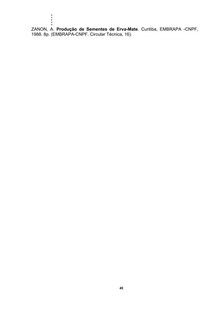 .....
45
ZANON, A. Produção de Sementes de Erva-Mate. Curitiba, EMBRAPA -CNPF,
1988. 8p. (EMBRAPA-CNPF. Circular Técnica, 16).
 