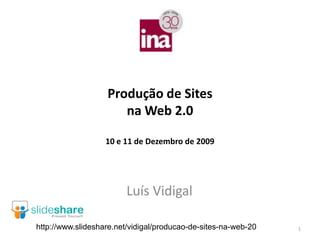 Produção de Sites
                      na Web 2.0

                   10 e 11 de Dezembro de 2009




                         Luís Vidigal

http://www.slideshare.net/vidigal/producao-de-sites-na-web-20   1
 