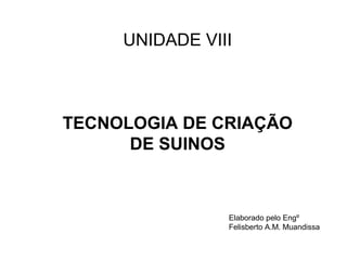 UNIDADE VIII
TECNOLOGIA DE CRIAÇÃO
DE SUINOS
Elaborado pelo Engº
Felisberto A.M. Muandissa
 