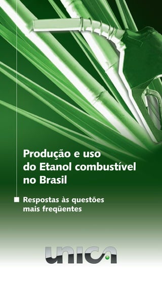 Produção e uso
do Etanol combustível
no Brasil
Respostas às questões
mais freqüentes
www.unica.com.br
 