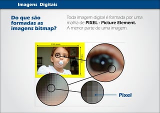 Imagens Digitais

Do que são           Toda imagem digital é formada por uma
formadas as          malha de PIXEL - Picture Element.
imagens bitmap?      A menor parte de uma imagem.




                                              Pixel
 