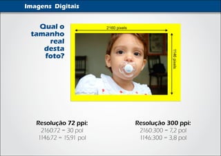 Imagens Digitais


   Qual o
 tamanho
     real
    desta
    foto?




   Resolução 72 ppi:     Resolução 300 ppi:
    2160:72 = 30 pol      2160:300 = 7,2 pol
   1146:72 = 15,91 pol    1146:300 = 3,8 pol
 