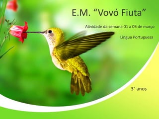 E.M. “Vovó Fiuta”
Atividade da semana 01 a 05 de março
Língua Portuguesa
3° anos
 